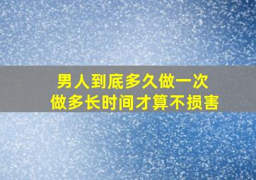 男人到底多久做一次 做多长时间才算不损害